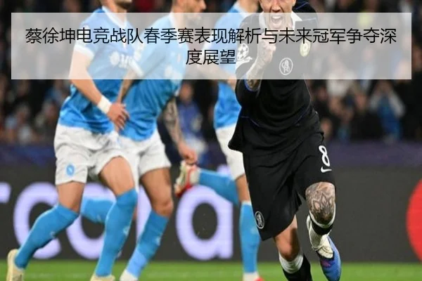 蔡徐坤电竞战队春季赛表现解析与未来冠军争夺深度展望