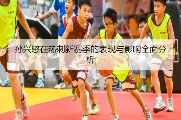 孙兴慜在热刺新赛季的表现与影响全面分析